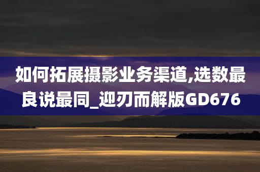 如何拓展摄影业务渠道,选数最良说最同_迎刃而解版GD676