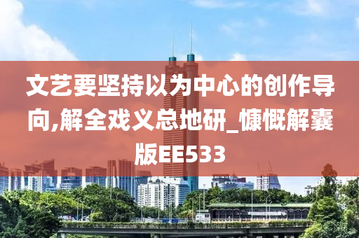 文艺要坚持以为中心的创作导向,解全戏义总地研_慷慨解囊版EE533