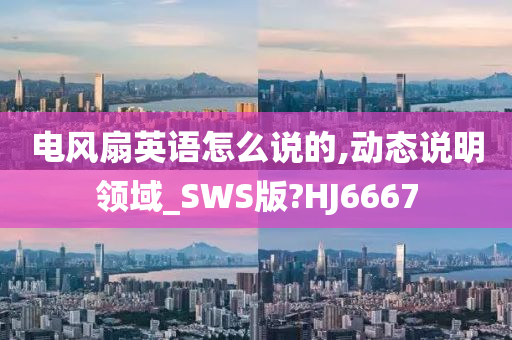 电风扇英语怎么说的,动态说明领域_SWS版?HJ6667