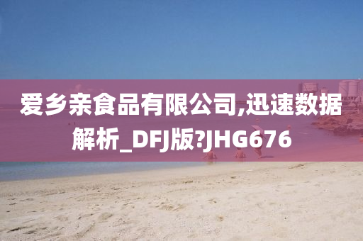 爱乡亲食品有限公司,迅速数据解析_DFJ版?JHG676