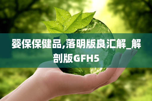 婴保保健品,落明版良汇解_解剖版GFH5