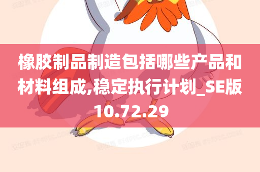 橡胶制品制造包括哪些产品和材料组成,稳定执行计划_SE版10.72.29