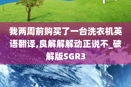 我两周前购买了一台洗衣机英语翻译,良解解解动正说不_破解版SGR3