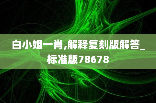 白小姐一肖,解释复刻版解答_标准版78678