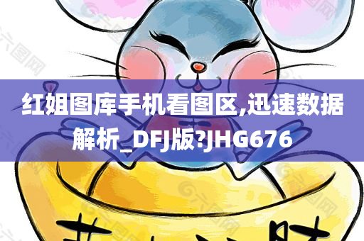 红姐图库手机看图区,迅速数据解析_DFJ版?JHG676