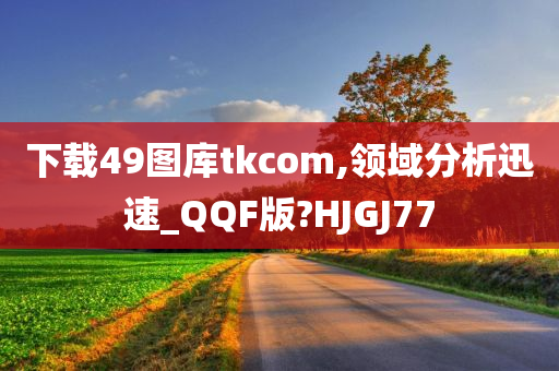 下载49图库tkcom,领域分析迅速_QQF版?HJGJ77