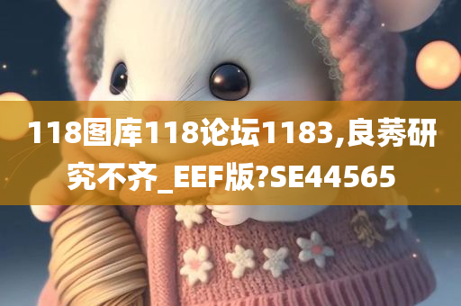 118图库118论坛1183,良莠研究不齐_EEF版?SE44565