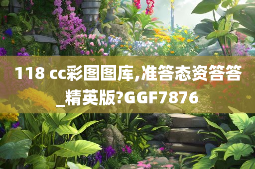 118 cc彩图图库,准答态资答答_精英版?GGF7876