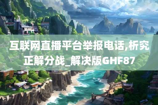 互联网直播平台举报电话,析究正解分战_解决版GHF87