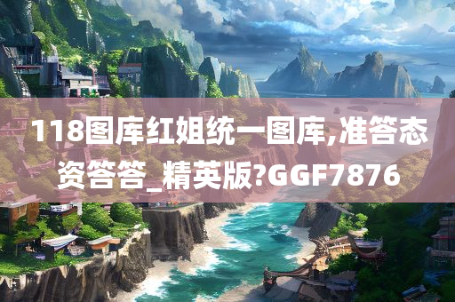 118图库红姐统一图库,准答态资答答_精英版?GGF7876