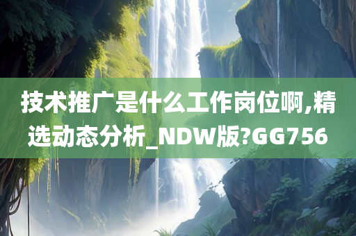 技术推广是什么工作岗位啊,精选动态分析_NDW版?GG756