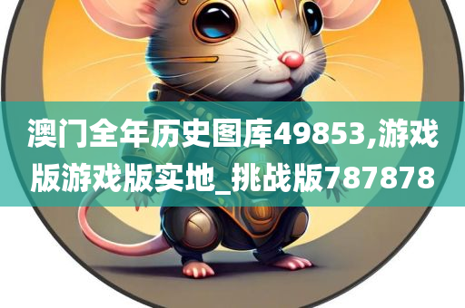 澳门全年历史图库49853,游戏版游戏版实地_挑战版787878