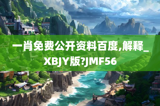 一肖免费公开资料百度,解释_XBJY版?JMF56