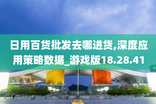 日用百货批发去哪进货,深度应用策略数据_游戏版18.28.41