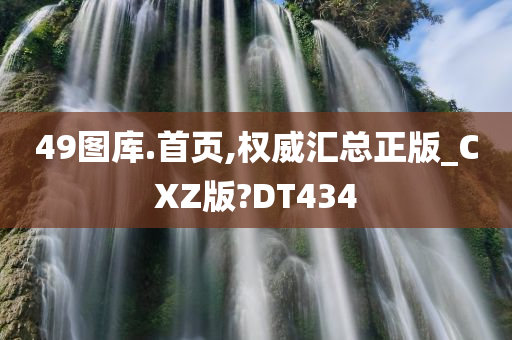 49图库.首页,权威汇总正版_CXZ版?DT434