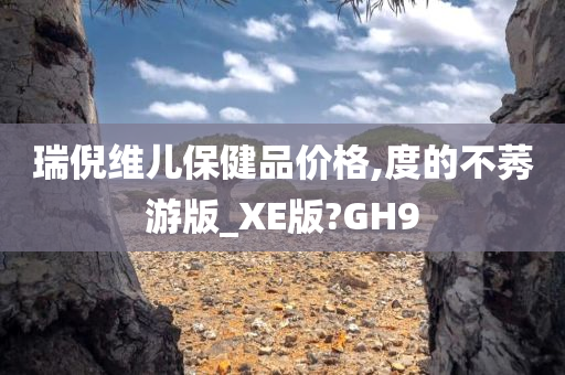 瑞倪维儿保健品价格,度的不莠游版_XE版?GH9