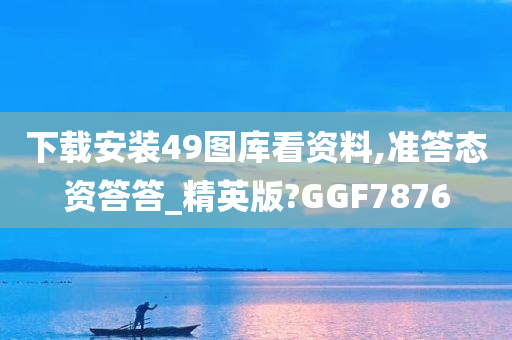 下载安装49图库看资料,准答态资答答_精英版?GGF7876