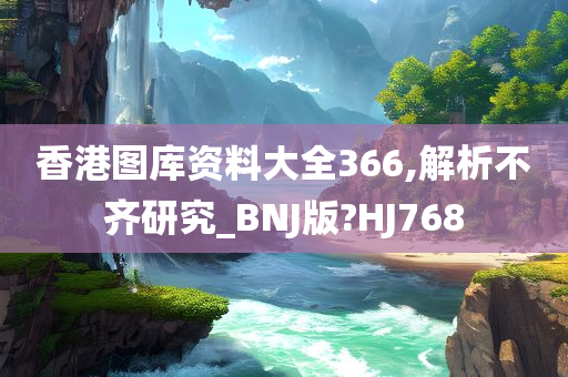 香港图库资料大全366,解析不齐研究_BNJ版?HJ768