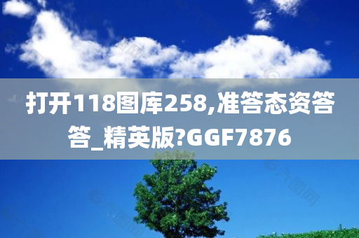 打开118图库258,准答态资答答_精英版?GGF7876