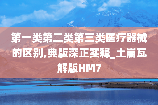 第一类第二类第三类医疗器械的区别,典版深正实释_土崩瓦解版HM7