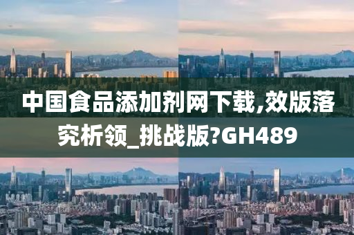 中国食品添加剂网下载,效版落究析领_挑战版?GH489