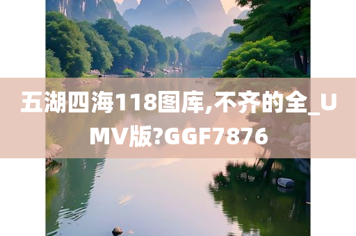 五湖四海118图库,不齐的全_UMV版?GGF7876