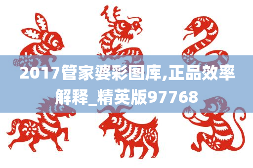 2017管家婆彩图库,正品效率解释_精英版97768