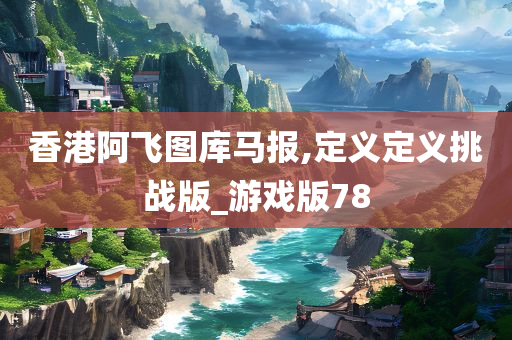 香港阿飞图库马报,定义定义挑战版_游戏版78