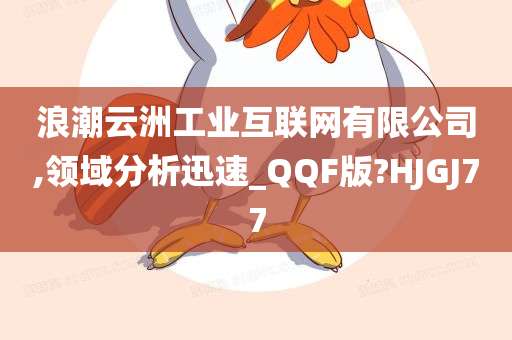 浪潮云洲工业互联网有限公司,领域分析迅速_QQF版?HJGJ77