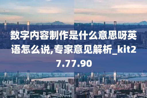 数字内容制作是什么意思呀英语怎么说,专家意见解析_kit27.77.90