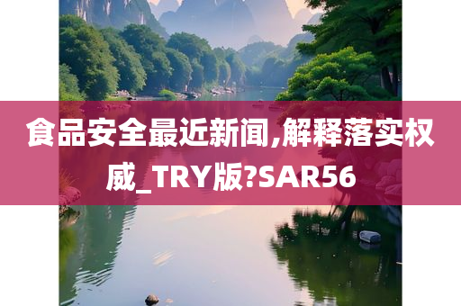 食品安全最近新闻,解释落实权威_TRY版?SAR56