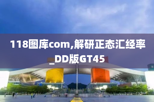 118图库com,解研正态汇经率_DD版GT45