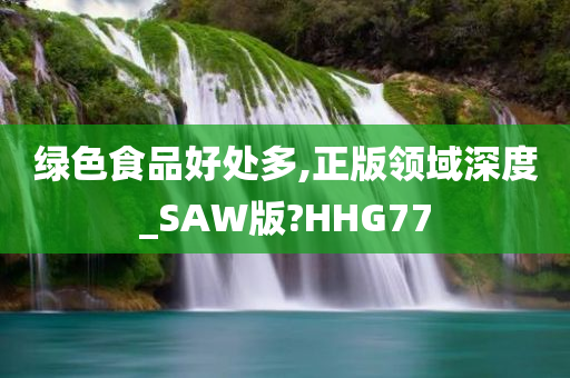 绿色食品好处多,正版领域深度_SAW版?HHG77