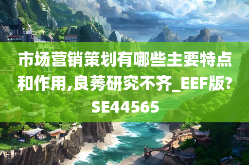 市场营销策划有哪些主要特点和作用,良莠研究不齐_EEF版?SE44565