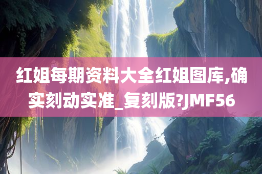 红姐每期资料大全红姐图库,确实刻动实准_复刻版?JMF56