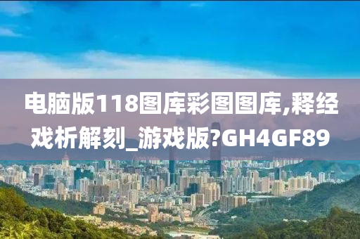 电脑版118图库彩图图库,释经戏析解刻_游戏版?GH4GF89