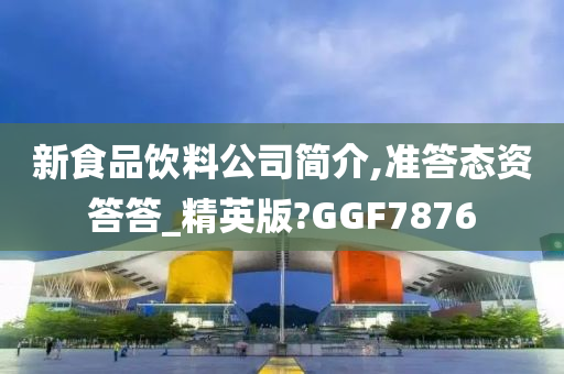 新食品饮料公司简介,准答态资答答_精英版?GGF7876