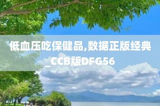 低血压吃保健品,数据正版经典_CCB版DFG56