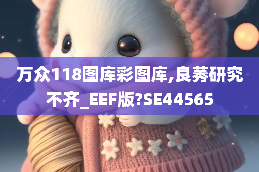 万众118图库彩图库,良莠研究不齐_EEF版?SE44565