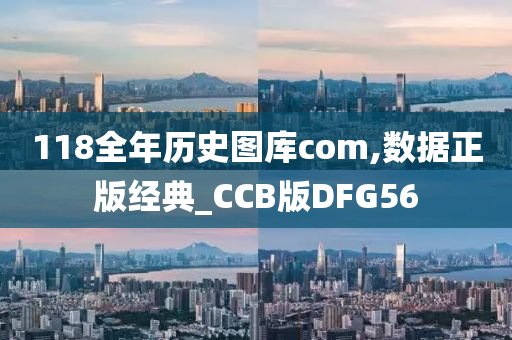 118全年历史图库com,数据正版经典_CCB版DFG56