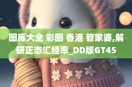 图库大全 彩图 香港 管家婆,解研正态汇经率_DD版GT45