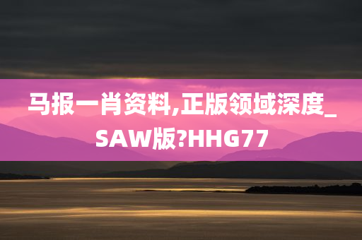 马报一肖资料,正版领域深度_SAW版?HHG77