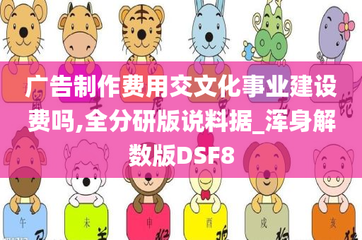 广告制作费用交文化事业建设费吗,全分研版说料据_浑身解数版DSF8