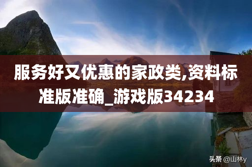 服务好又优惠的家政类,资料标准版准确_游戏版34234