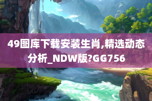 49图库下载安装生肖,精选动态分析_NDW版?GG756