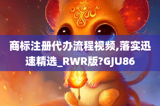 商标注册代办流程视频,落实迅速精选_RWR版?GJU86