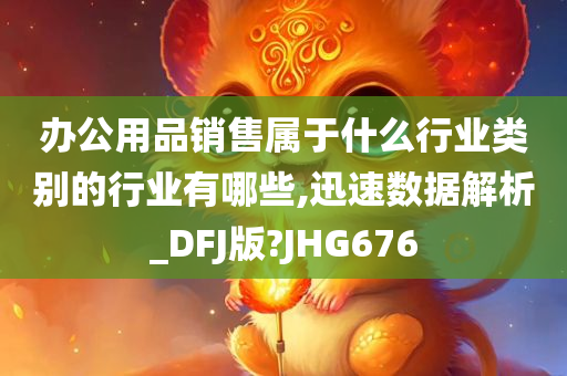 办公用品销售属于什么行业类别的行业有哪些,迅速数据解析_DFJ版?JHG676