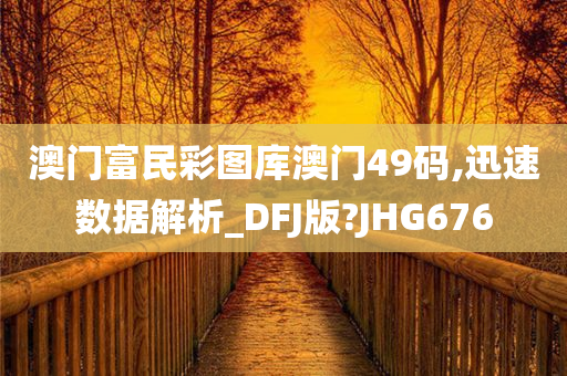 澳门富民彩图库澳门49码,迅速数据解析_DFJ版?JHG676