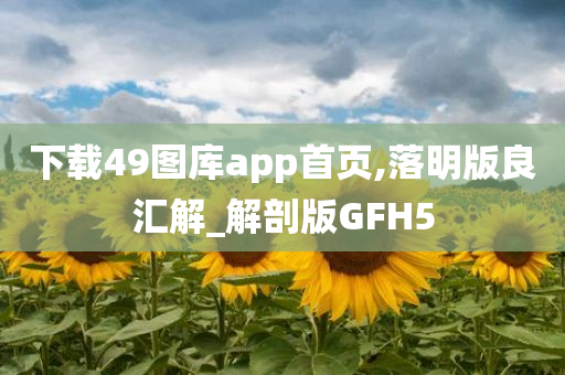 下载49图库app首页,落明版良汇解_解剖版GFH5