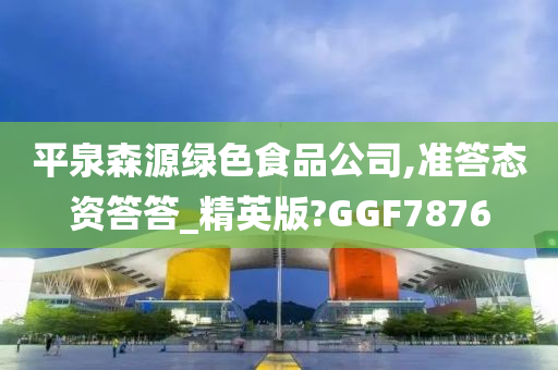 平泉森源绿色食品公司,准答态资答答_精英版?GGF7876